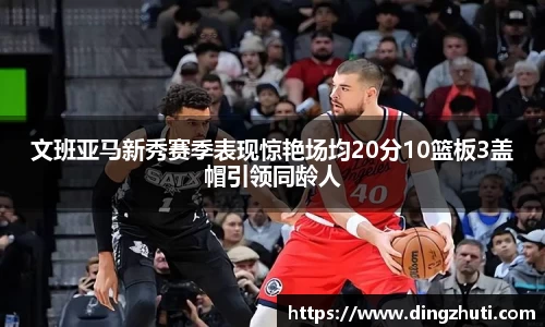 文班亚马新秀赛季表现惊艳场均20分10篮板3盖帽引领同龄人