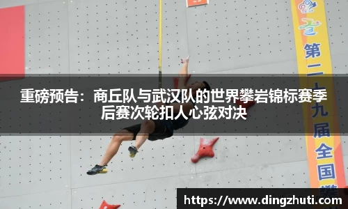 重磅预告：商丘队与武汉队的世界攀岩锦标赛季后赛次轮扣人心弦对决